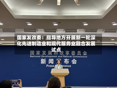 国家发改委：指导地方开展新一轮深化先进制造业和现代服务业融合发展试点