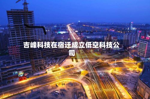吉峰科技在宿迁成立低空科技公司-第2张图片