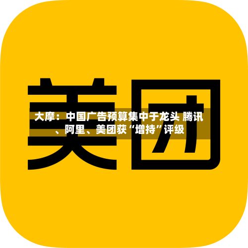 大摩：中国广告预算集中于龙头 腾讯、阿里、美团获“增持”评级