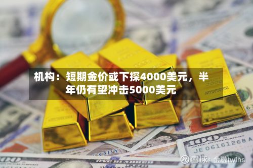 机构：短期金价或下探4000美元	，半年仍有望冲击5000美元-第1张图片