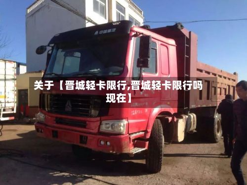 关于【晋城轻卡限行,晋城轻卡限行吗现在】