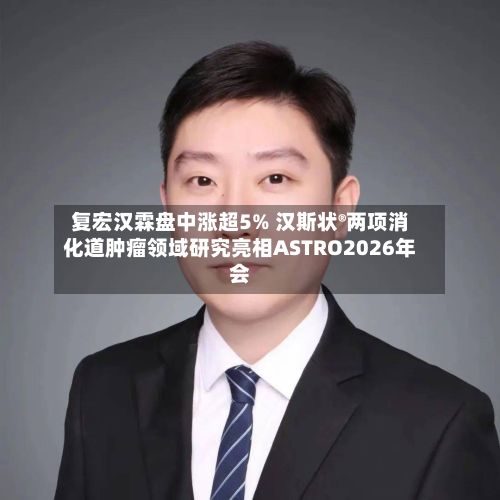 复宏汉霖盘中涨超5% 汉斯状®两项消化道肿瘤领域研究亮相ASTRO2026年会-第2张图片
