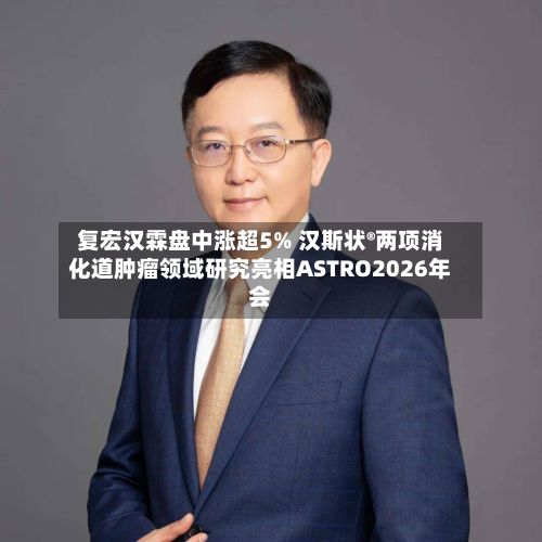 复宏汉霖盘中涨超5% 汉斯状®两项消化道肿瘤领域研究亮相ASTRO2026年会-第1张图片