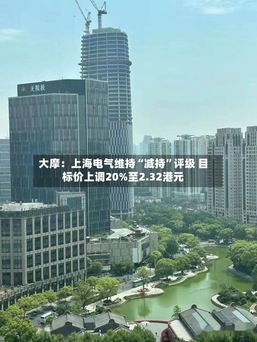 大摩：上海电气维持“减持	”评级 目标价上调20%至2.32港元-第3张图片