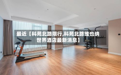 最近【科苑北路限行,科苑北路维也纳世界酒店最新消息】