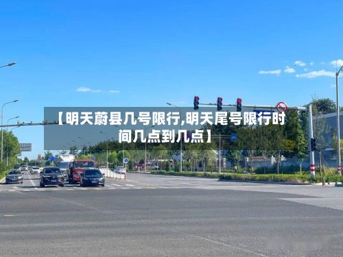 【明天蔚县几号限行,明天尾号限行时间几点到几点】-第3张图片