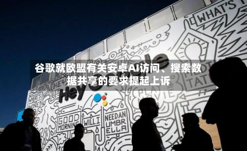 谷歌就欧盟有关安卓AI访问、搜索数据共享的要求提起上诉-第3张图片