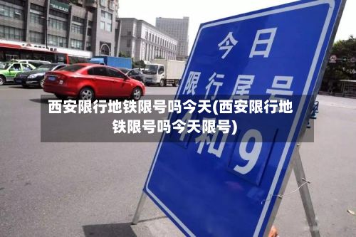 西安限行地铁限号吗今天(西安限行地铁限号吗今天限号)-第2张图片