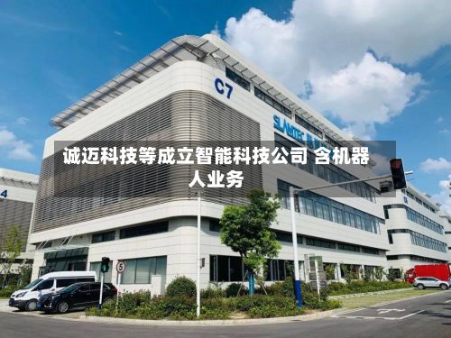 诚迈科技等成立智能科技公司 含机器人业务