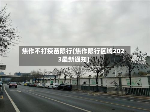 焦作不打疫苗限行(焦作限行区域2023最新通知)
