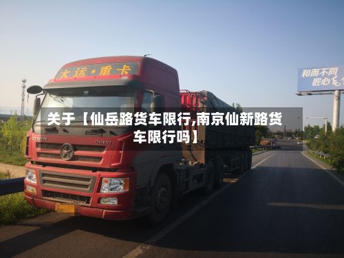 关于【仙岳路货车限行,南京仙新路货车限行吗】-第2张图片