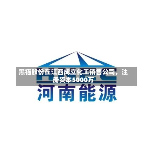 黑猫股份在江西成立化工销售公司，注册资本5000万