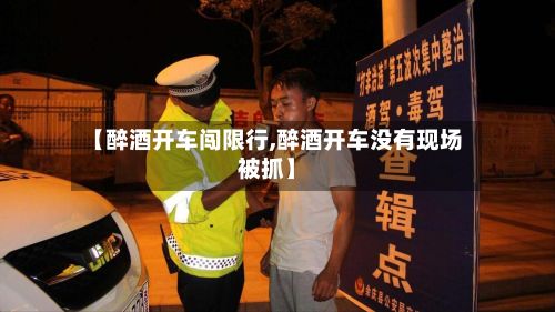 【醉酒开车闯限行,醉酒开车没有现场被抓】-第2张图片