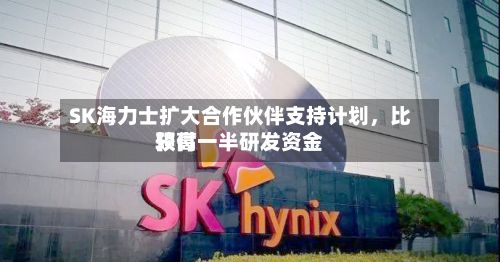 SK海力士扩大合作伙伴支持计划	，比较高预付一半研发资金-第2张图片