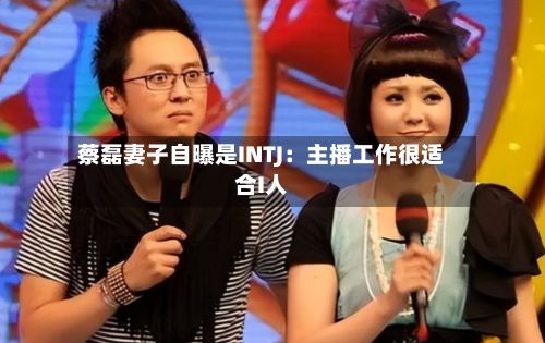 蔡磊妻子自曝是INTJ:主播工作很适合I人-第2张图片