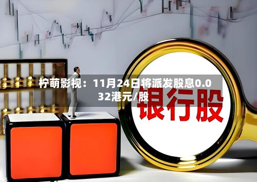 柠萌影视：11月24日将派发股息0.032港元/股-第2张图片