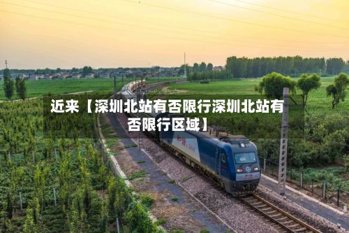 近来【深圳北站有否限行深圳北站有否限行区域】