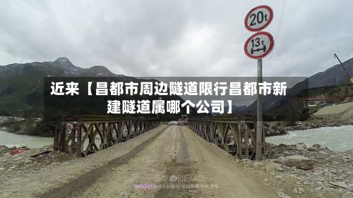 近来【昌都市周边隧道限行昌都市新建隧道属哪个公司】
