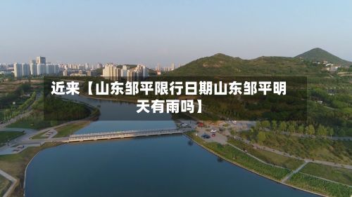 近来【山东邹平限行日期山东邹平明天有雨吗】