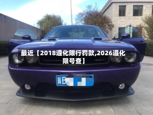 最近【2018遵化限行罚款,2026遵化限号查】