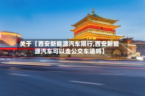 关于【西安新能源汽车限行,西安新能源汽车可以走公交车道吗】-第3张图片