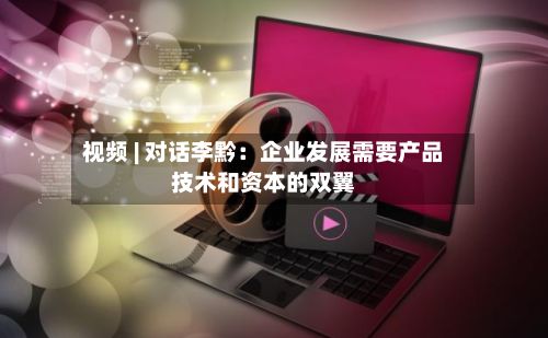 视频 | 对话李黔：企业发展需要产品技术和资本的双翼-第2张图片