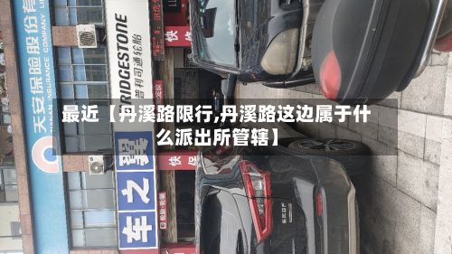 最近【丹溪路限行,丹溪路这边属于什么派出所管辖】-第3张图片