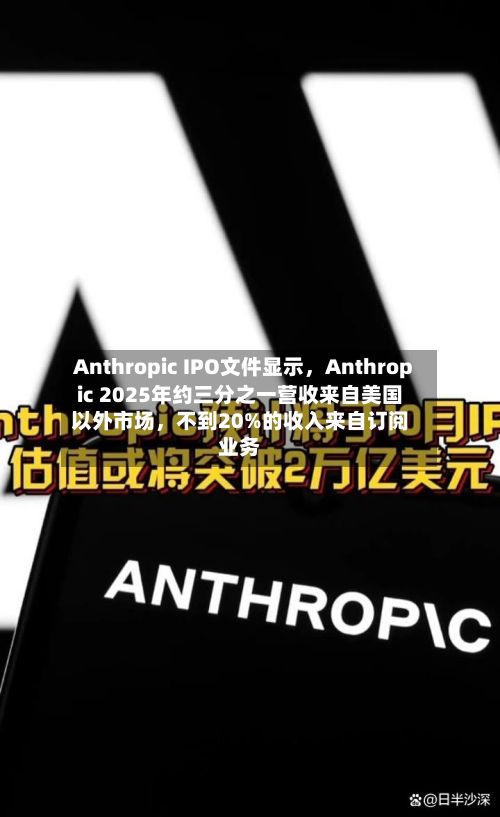 Anthropic IPO文件显示，Anthropic 2025年约三分之一营收来自美国以外市场，不到20%的收入来自订阅业务