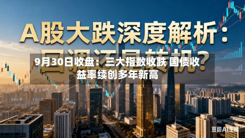 9月30日收盘:三大指数收跌 国债收益率续创多年新高-第2张图片