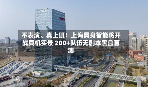 不表演、真上班！上海具身智能将开战真机实景 200+队伍无剧本黑盒盲测-第2张图片