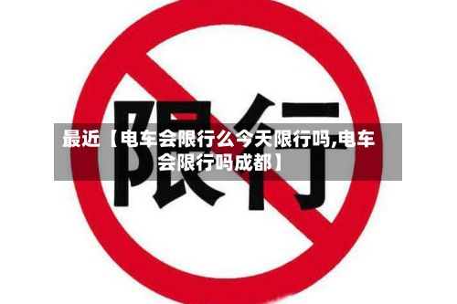 最近【电车会限行么今天限行吗,电车会限行吗成都】