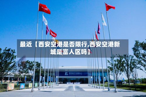 最近【西安空港是否限行,西安空港新城是富人区吗】-第3张图片