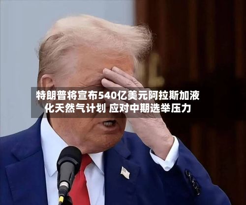 特朗普将宣布540亿美元阿拉斯加液化天然气计划 应对中期选举压力-第1张图片