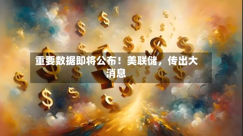 重要数据即将公布！美联储，传出大消息-第2张图片