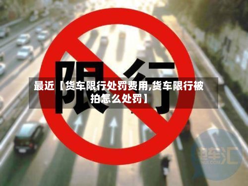 最近【货车限行处罚费用,货车限行被拍怎么处罚】-第2张图片