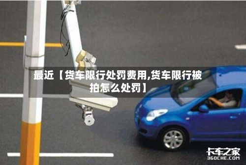 最近【货车限行处罚费用,货车限行被拍怎么处罚】-第3张图片