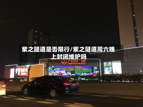 紫之隧道是否限行/紫之隧道周六晚上封闭维护吗