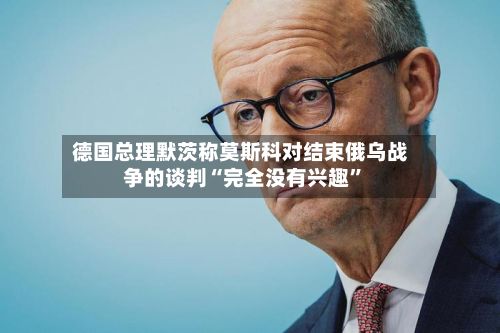 德国总理默茨称莫斯科对结束俄乌战争的谈判“完全没有兴趣”-第2张图片