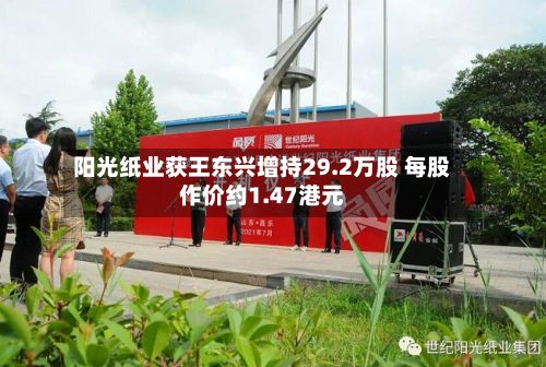 阳光纸业获王东兴增持29.2万股 每股作价约1.47港元-第1张图片