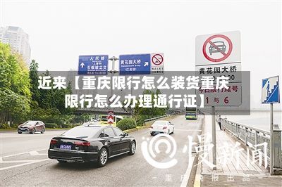 近来【重庆限行怎么装货重庆限行怎么办理通行证】