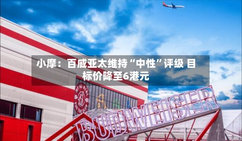 小摩：百威亚太维持“中性	”评级 目标价降至6港元-第1张图片