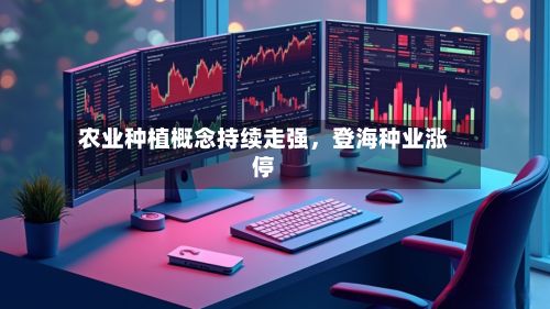 农业种植概念持续走强，登海种业涨停-第2张图片