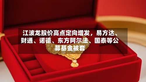 江波龙股价高点定向增发	，易方达	、财通、诺德、东方阿尔法	、国泰等公募基金被套-第2张图片