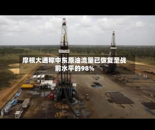 摩根大通称中东原油流量已恢复至战前水平的98%-第2张图片