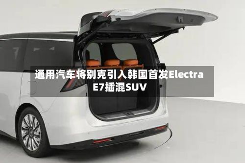 通用汽车将别克引入韩国首发Electra E7插混SUV