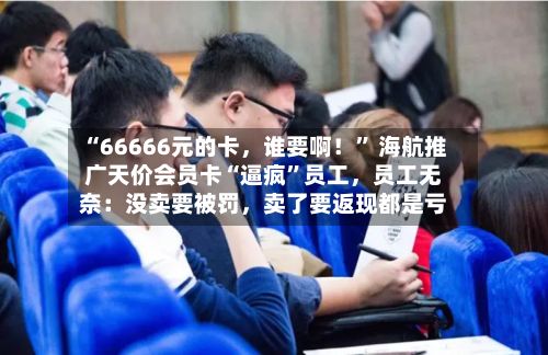 “66666元的卡	，谁要啊！” 海航推广天价会员卡“逼疯	”员工，员工无奈：没卖要被罚，卖了要返现都是亏-第1张图片