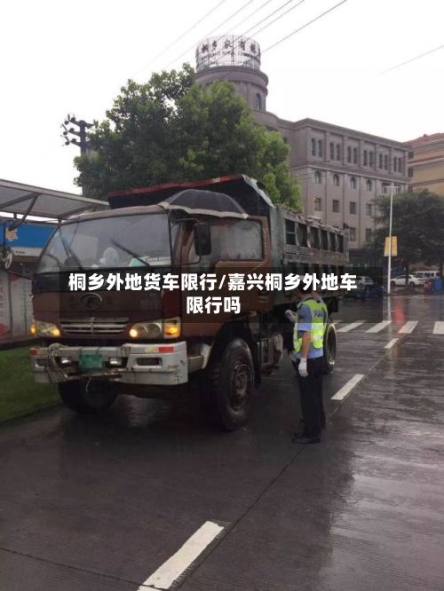 桐乡外地货车限行/嘉兴桐乡外地车限行吗