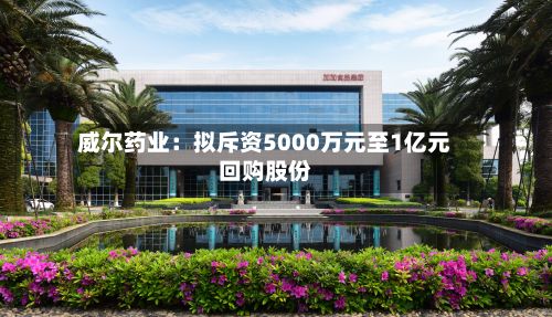 威尔药业：拟斥资5000万元至1亿元回购股份-第1张图片