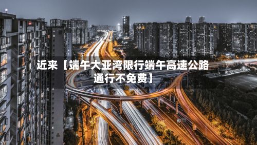 近来【端午大亚湾限行端午高速公路通行不免费】-第3张图片