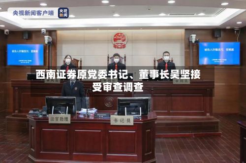 西南证券原党委书记、董事长吴坚接受审查调查-第2张图片